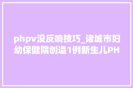 phpv没反响技巧_诸城市妇幼保健院创造1例新生儿PHPV