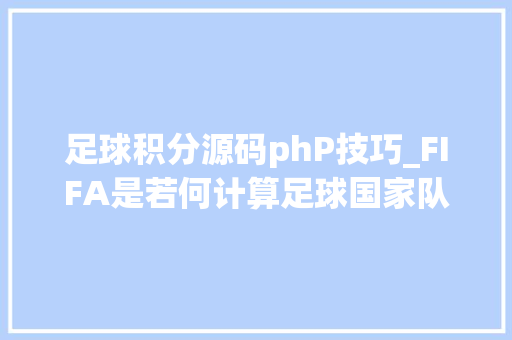 足球积分源码phP技巧_FIFA是若何计算足球国家队排名的2022卡塔尔世界杯32强积分规则