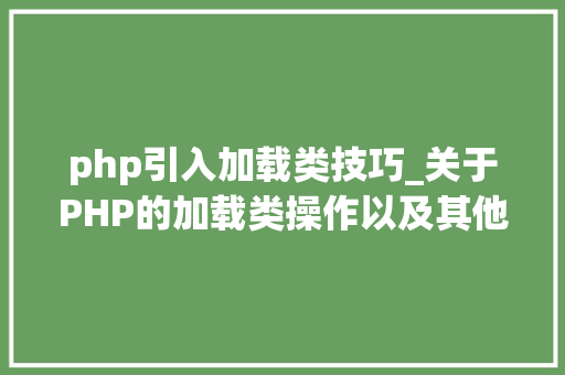 php引入加载类技巧_关于PHP的加载类操作以及其他两种魔术方法应用