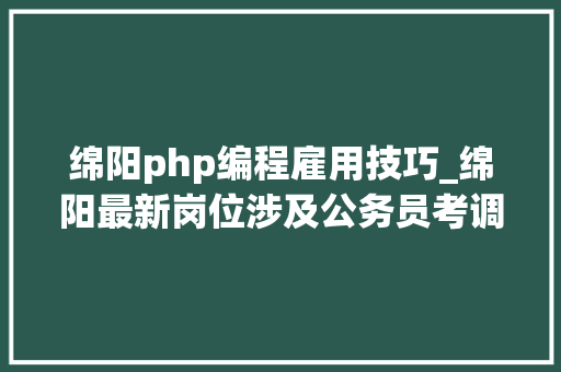 绵阳php编程雇用技巧_绵阳最新岗位涉及公务员考调村落年夜夫及辅警招聘