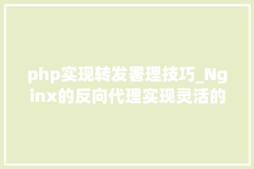 php实现转发署理技巧_Nginx的反向代理实现灵活的请求转发和内容缓存