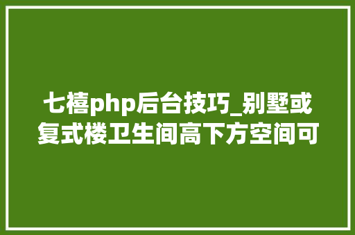 七禧php后台技巧_别墅或复式楼卫生间高下方空间可做卧室吗有什么讲究么