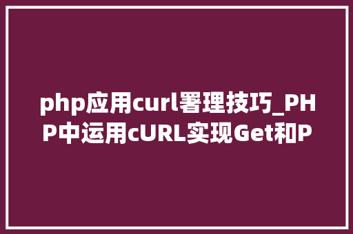 php应用curl署理技巧_PHP中运用cURL实现Get和Post请求的方法最全