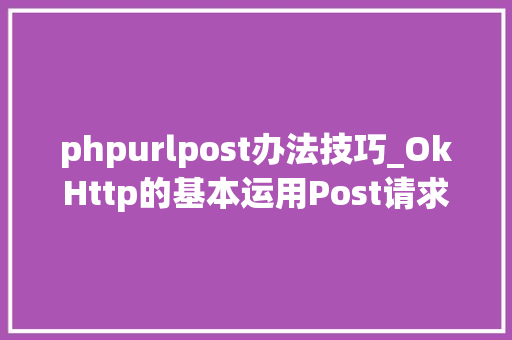 phpurlpost办法技巧_OkHttp的基本运用Post请求