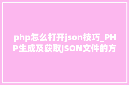 php怎么打开json技巧_PHP生成及获取JSON文件的方法