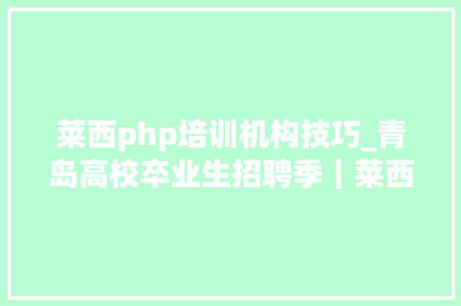 莱西php培训机构技巧_青岛高校卒业生招聘季｜莱西企业宣告69个岗位 求才三百余人