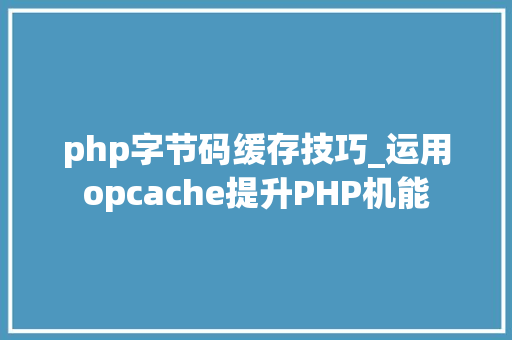 php字节码缓存技巧_运用opcache提升PHP机能