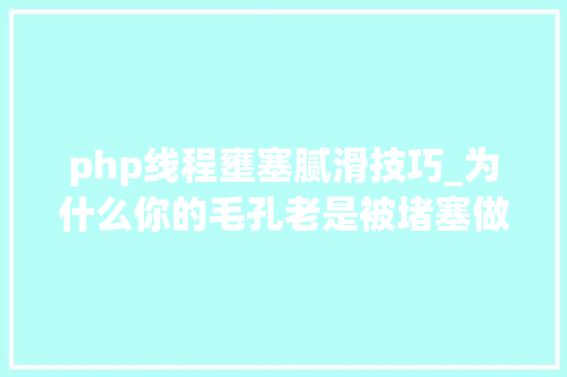 php线程壅塞腻滑技巧_为什么你的毛孔老是被堵塞做到4件事皮肤变平滑