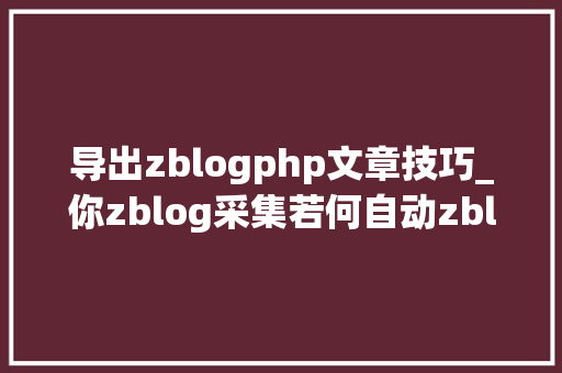 导出zblogphp文章技巧_你zblog采集若何自动zblog采集和zblog宣告