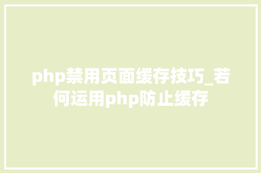 php禁用页面缓存技巧_若何运用php防止缓存