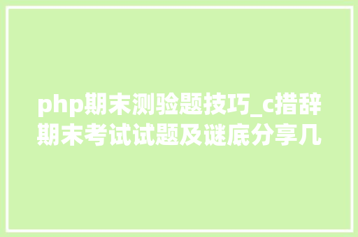 php期末测验题技巧_c措辞期末考试试题及谜底分享几个实用搜题和进修对象