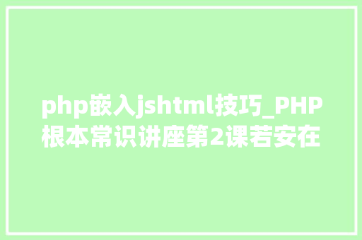 php嵌入jshtml技巧_PHP根本常识讲座第2课若安在HTML页面中嵌入PHP代码