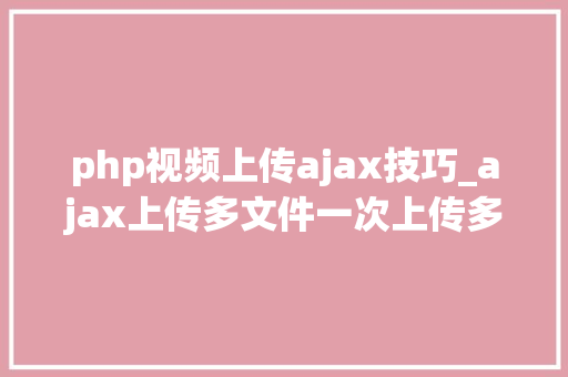 php视频上传ajax技巧_ajax上传多文件一次上传多张图片