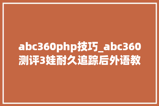 abc360php技巧_abc360测评3娃耐久追踪后外语教材真能影响中国孩子学英语