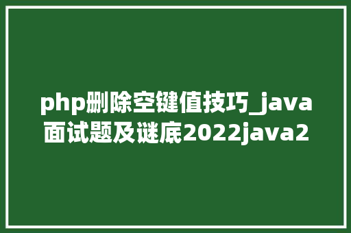 php删除空键值技巧_java面试题及谜底2022java2022最新面试题及谜底