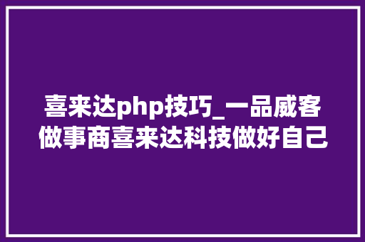 喜来达php技巧_一品威客做事商喜来达科技做好自己才有能力做事好雇主
