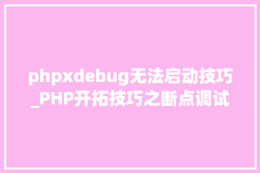phpxdebug无法启动技巧_PHP开拓技巧之断点调试