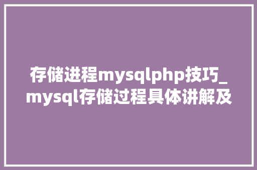 存储进程mysqlphp技巧_mysql存储过程具体讲解及完整实例下载