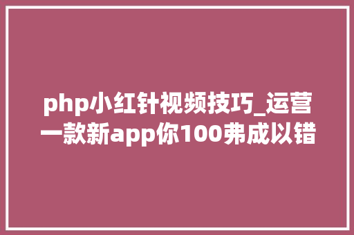 php小红针视频技巧_运营一款新app你100弗成以错过的这些免费本钱