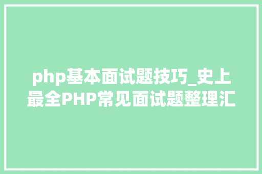 php基本面试题技巧_史上最全PHP常见面试题整理汇总7大年夜模块共93题
