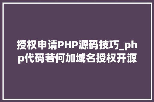 授权申请PHP源码技巧_php代码若何加域名授权开源php项目若何保护版权 商业授权