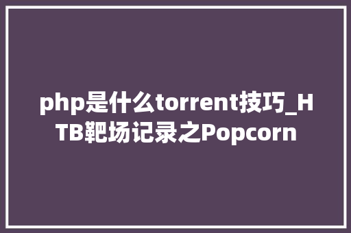 php是什么torrent技巧_HTB靶场记录之Popcorn
