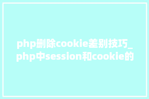 php删除cookie差别技巧_php中session和cookie的运用及差异