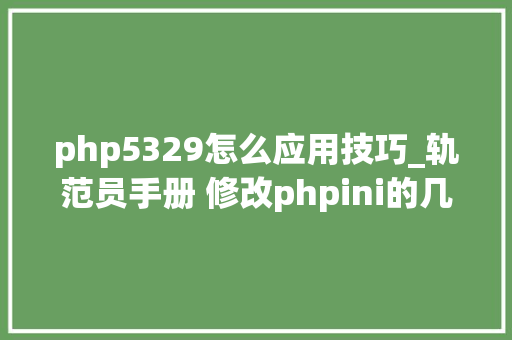 php5329怎么应用技巧_轨范员手册 修改phpini的几种方法