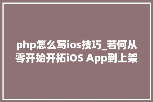 php怎么写ios技巧_若何从零开始开拓iOS App到上架赚钱附完整源码