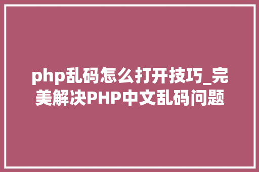 php乱码怎么打开技巧_完美解决PHP中文乱码问题