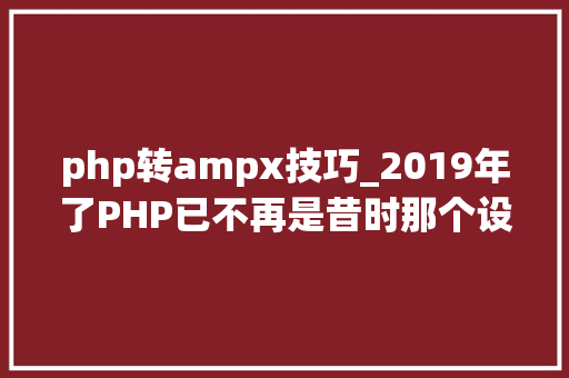 php转ampx技巧_2019年了PHP已不再是昔时那个设计糟糕的措辞
