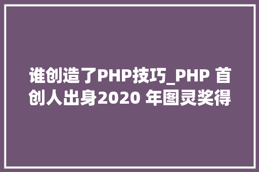 谁创造了PHP技巧_PHP 首创人出身2020 年图灵奖得主出生IE 20 宣告  历史上的今天