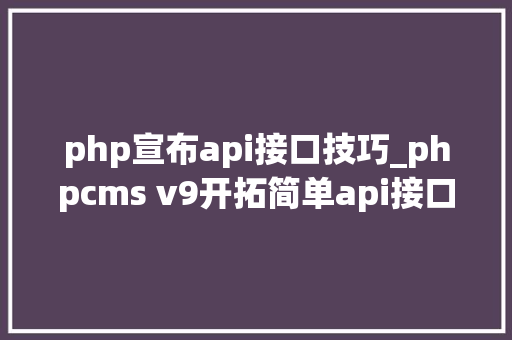php宣布api接口技巧_phpcms v9开拓简单api接口适用于小白