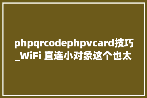 phpqrcodephpvcard技巧_WiFi 直连小对象这个也太实用了