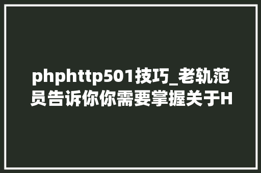 phphttp501技巧_老轨范员告诉你你需要掌握关于HTTP的五个常识点