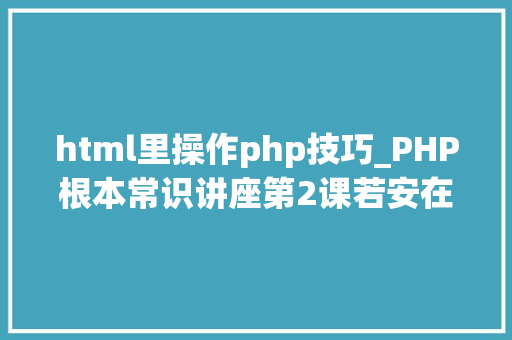html里操作php技巧_PHP根本常识讲座第2课若安在HTML页面中嵌入PHP代码
