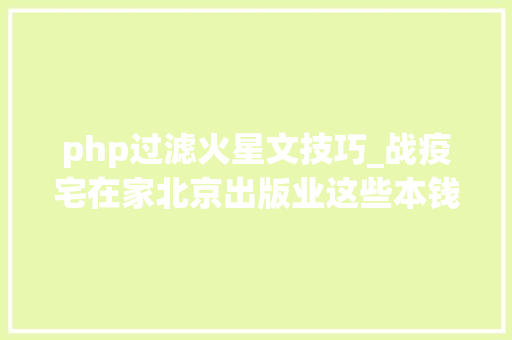 php过滤火星文技巧_战疫宅在家北京出版业这些本钱可以免费看