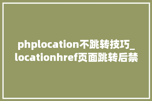 phplocation不跳转技巧_locationhref页面跳转后禁止后续操作