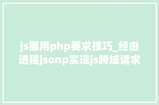 js挪用php要求技巧_经由进程jsonp实现js跨域请求php脚本的解决筹划