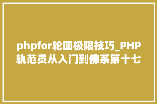 phpfor轮回极限技巧_PHP轨范员从入门到佛系第十七弹PHP 轮回For 轮回