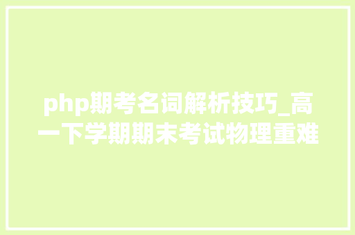 php期考名词解析技巧_高一下学期期末考试物理重难点猜测