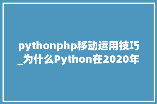 pythonphp移动运用技巧_为什么Python在2020年成为移动应用轨范开拓的盛行选择