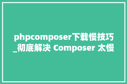 phpcomposer下载慢技巧_彻底解决 Composer 太慢问题
