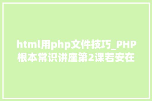 html用php文件技巧_PHP根本常识讲座第2课若安在HTML页面中嵌入PHP代码