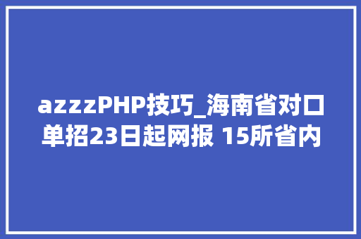 azzzPHP技巧_海南省对口单招23日起网报 15所省内外院校招生