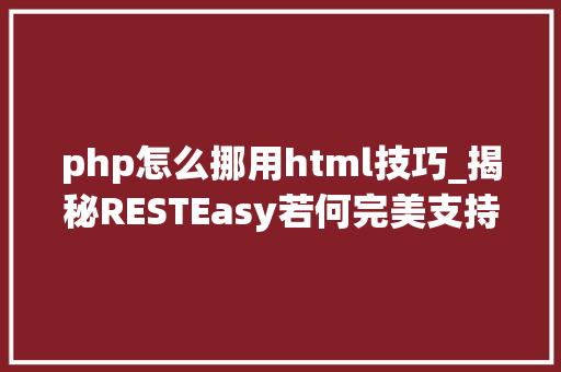 php怎么挪用html技巧_揭秘RESTEasy若何完美支持JAVA 微做事中的多种数据格式