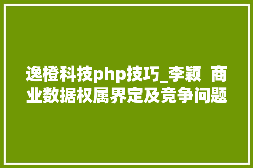 逸橙科技php技巧_李颖  商业数据权属界定及竞争问题的相关思虑