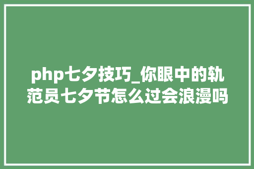 php七夕技巧_你眼中的轨范员七夕节怎么过会浪漫吗