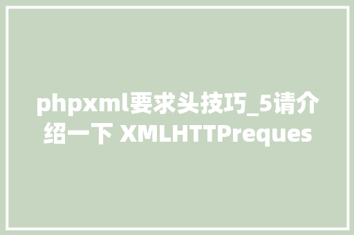phpxml要求头技巧_5请介绍一下 XMLHTTPrequest 对象及常用方法和属性必 会