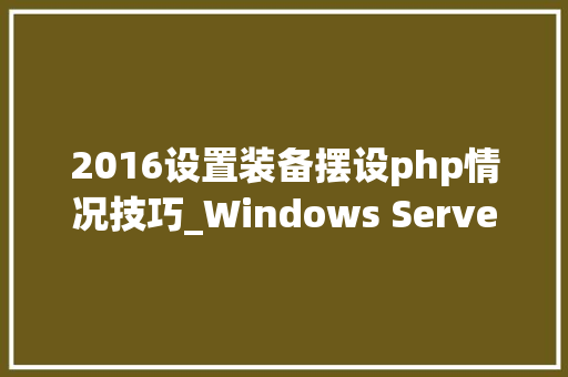 2016设置装备摆设php情况技巧_Windows Server 2016 PHP运行情形安装设备
